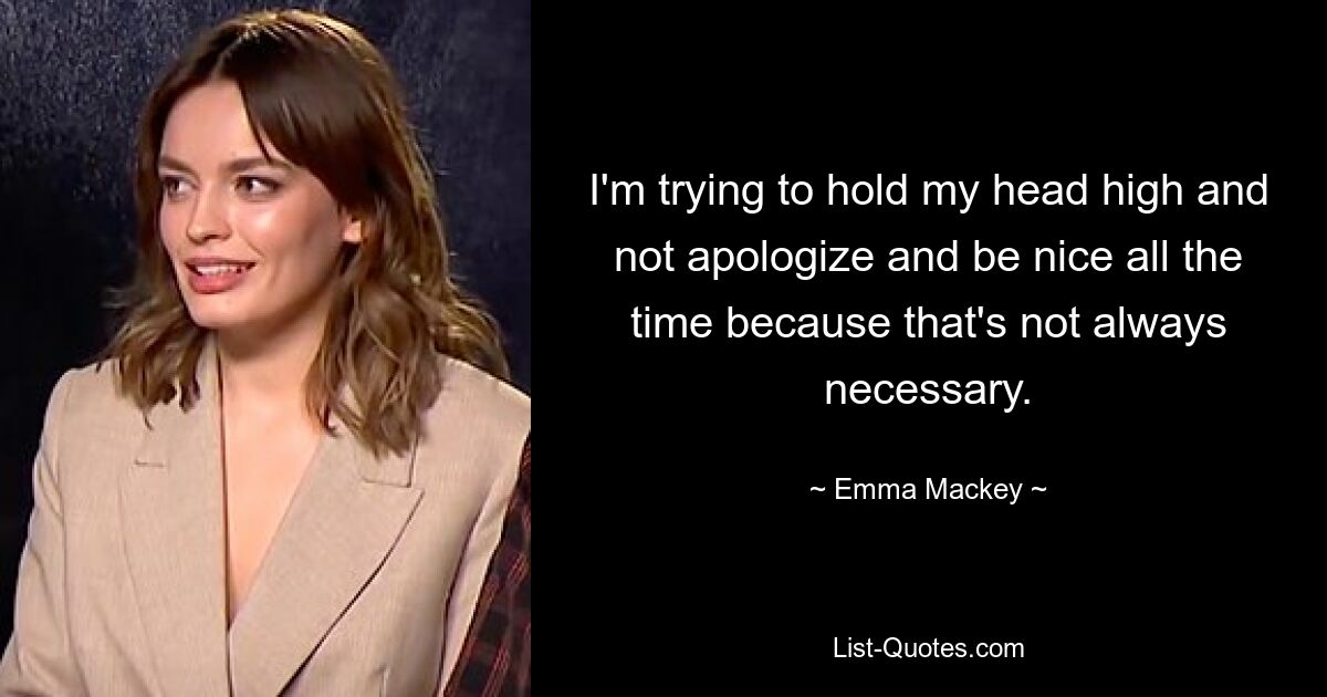 I'm trying to hold my head high and not apologize and be nice all the time because that's not always necessary. — © Emma Mackey