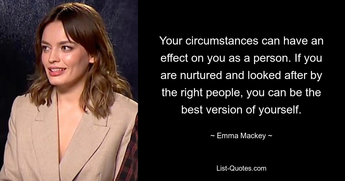 Your circumstances can have an effect on you as a person. If you are nurtured and looked after by the right people, you can be the best version of yourself. — © Emma Mackey