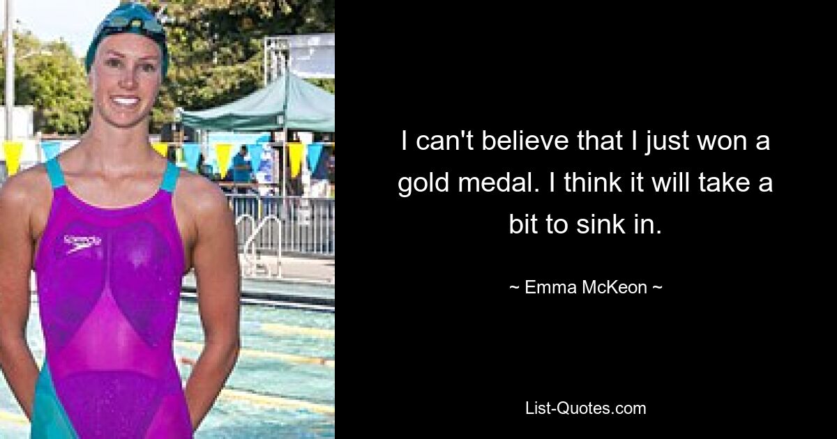 I can't believe that I just won a gold medal. I think it will take a bit to sink in. — © Emma McKeon