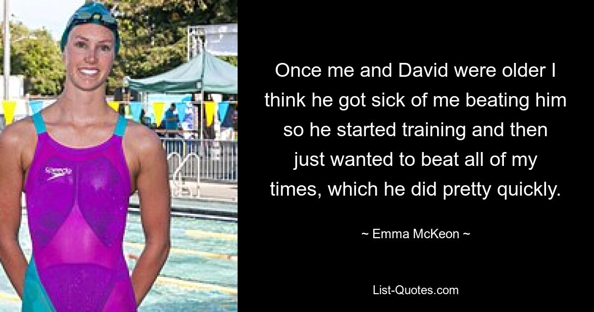 Once me and David were older I think he got sick of me beating him so he started training and then just wanted to beat all of my times, which he did pretty quickly. — © Emma McKeon