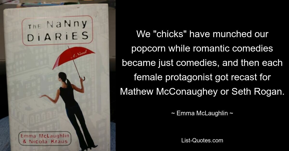 We "chicks" have munched our popcorn while romantic comedies became just comedies, and then each female protagonist got recast for Mathew McConaughey or Seth Rogan. — © Emma McLaughlin