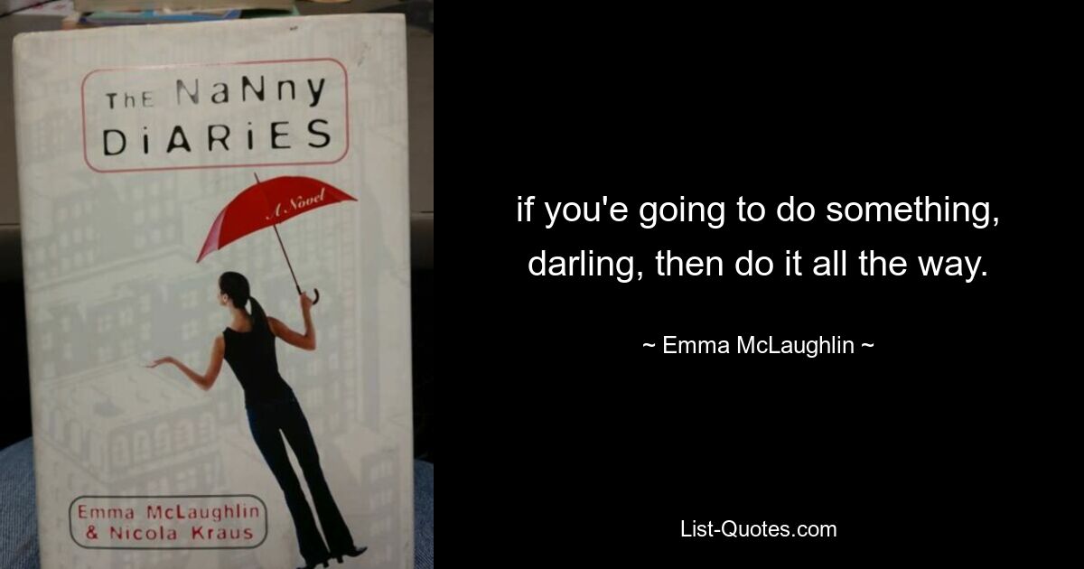 if you'e going to do something, darling, then do it all the way. — © Emma McLaughlin