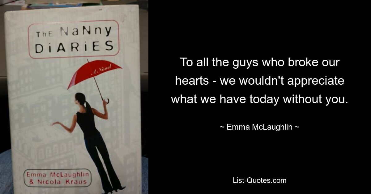 To all the guys who broke our hearts - we wouldn't appreciate what we have today without you. — © Emma McLaughlin