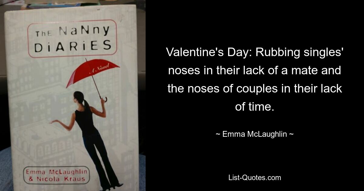 Valentine's Day: Rubbing singles' noses in their lack of a mate and the noses of couples in their lack of time. — © Emma McLaughlin