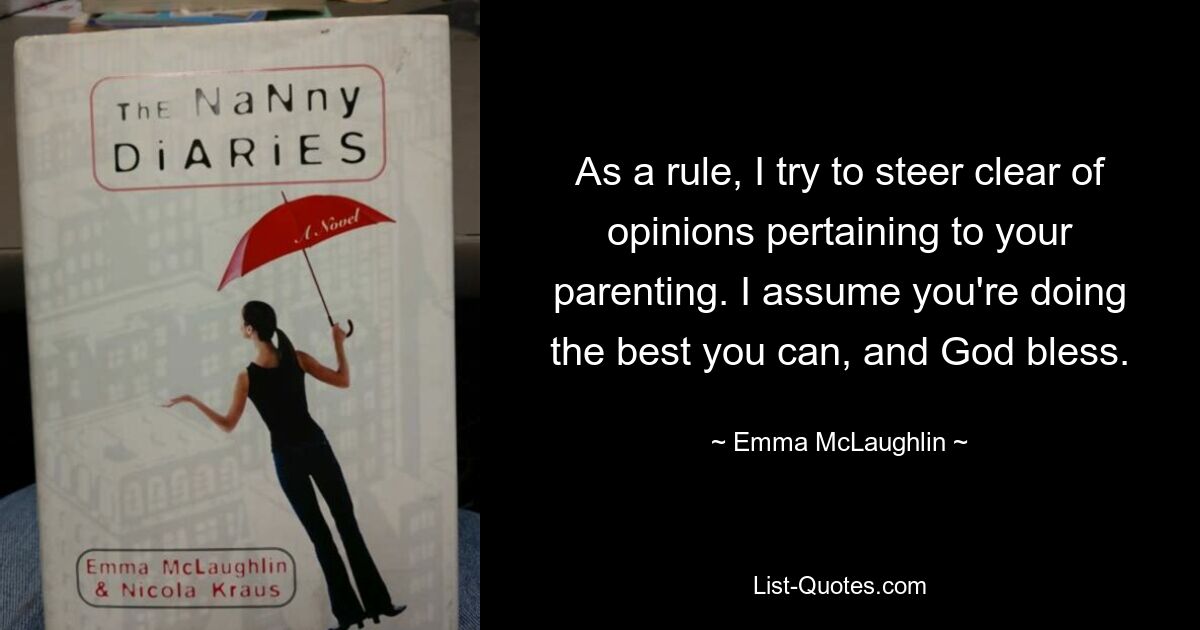 As a rule, I try to steer clear of opinions pertaining to your parenting. I assume you're doing the best you can, and God bless. — © Emma McLaughlin