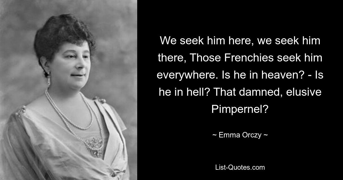 We seek him here, we seek him there, Those Frenchies seek him everywhere. Is he in heaven? - Is he in hell? That damned, elusive Pimpernel? — © Emma Orczy