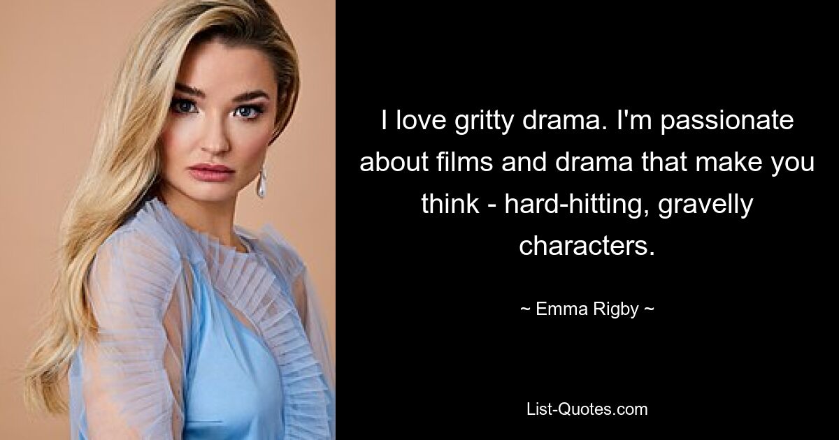 I love gritty drama. I'm passionate about films and drama that make you think - hard-hitting, gravelly characters. — © Emma Rigby