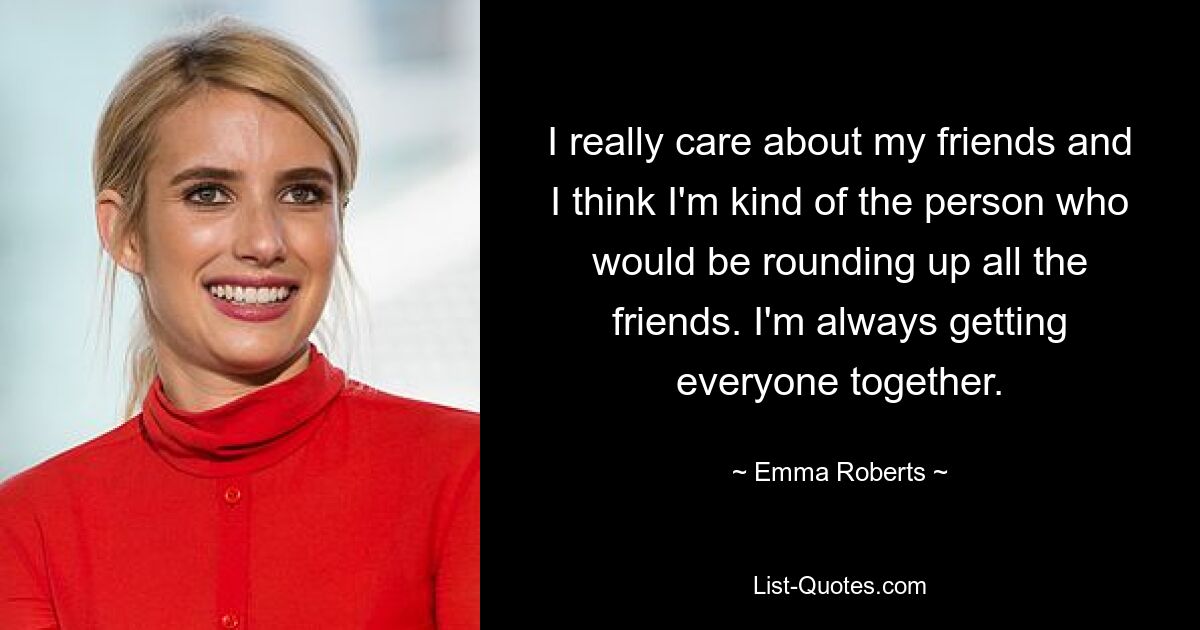 I really care about my friends and I think I'm kind of the person who would be rounding up all the friends. I'm always getting everyone together. — © Emma Roberts