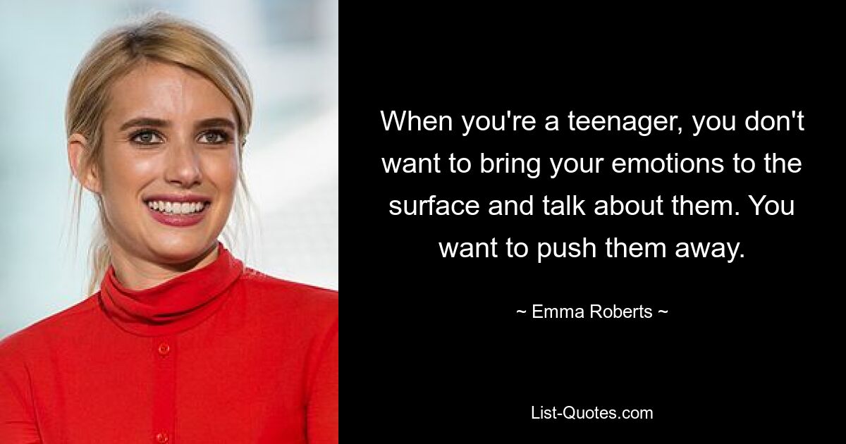 When you're a teenager, you don't want to bring your emotions to the surface and talk about them. You want to push them away. — © Emma Roberts