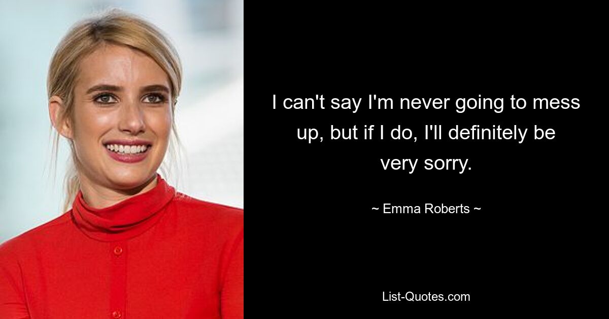 I can't say I'm never going to mess up, but if I do, I'll definitely be very sorry. — © Emma Roberts