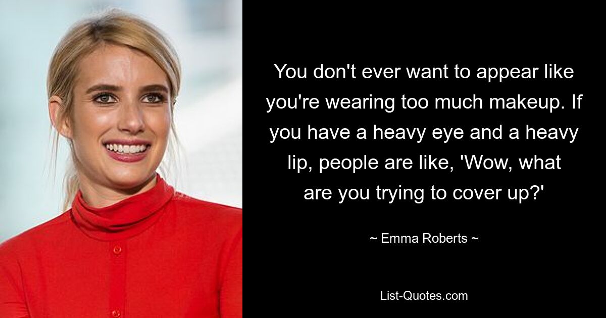 You don't ever want to appear like you're wearing too much makeup. If you have a heavy eye and a heavy lip, people are like, 'Wow, what are you trying to cover up?' — © Emma Roberts