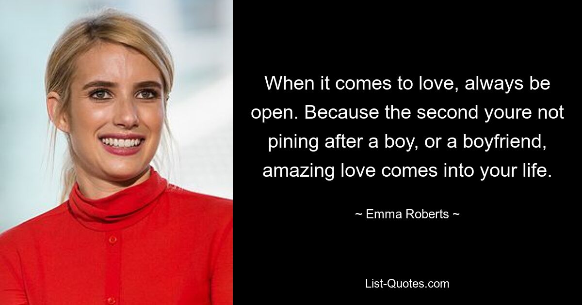 When it comes to love, always be open. Because the second youre not pining after a boy, or a boyfriend, amazing love comes into your life. — © Emma Roberts