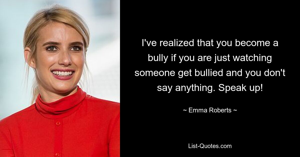 I've realized that you become a bully if you are just watching someone get bullied and you don't say anything. Speak up! — © Emma Roberts