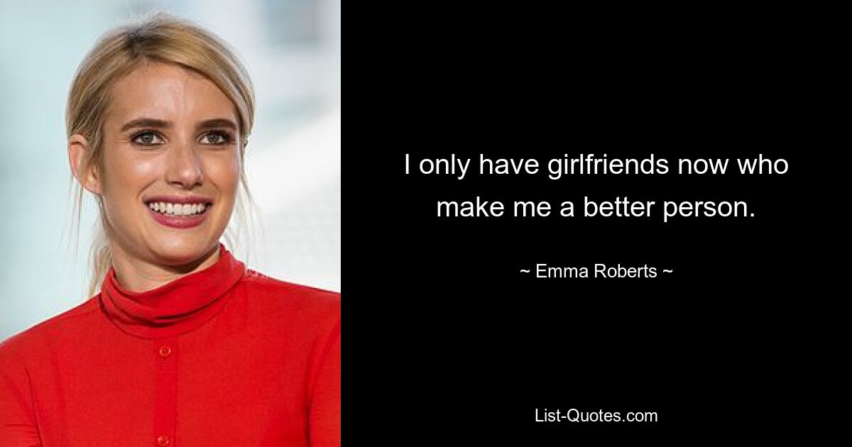 I only have girlfriends now who make me a better person. — © Emma Roberts