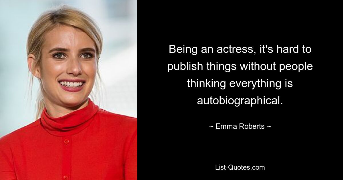 Being an actress, it's hard to publish things without people thinking everything is autobiographical. — © Emma Roberts