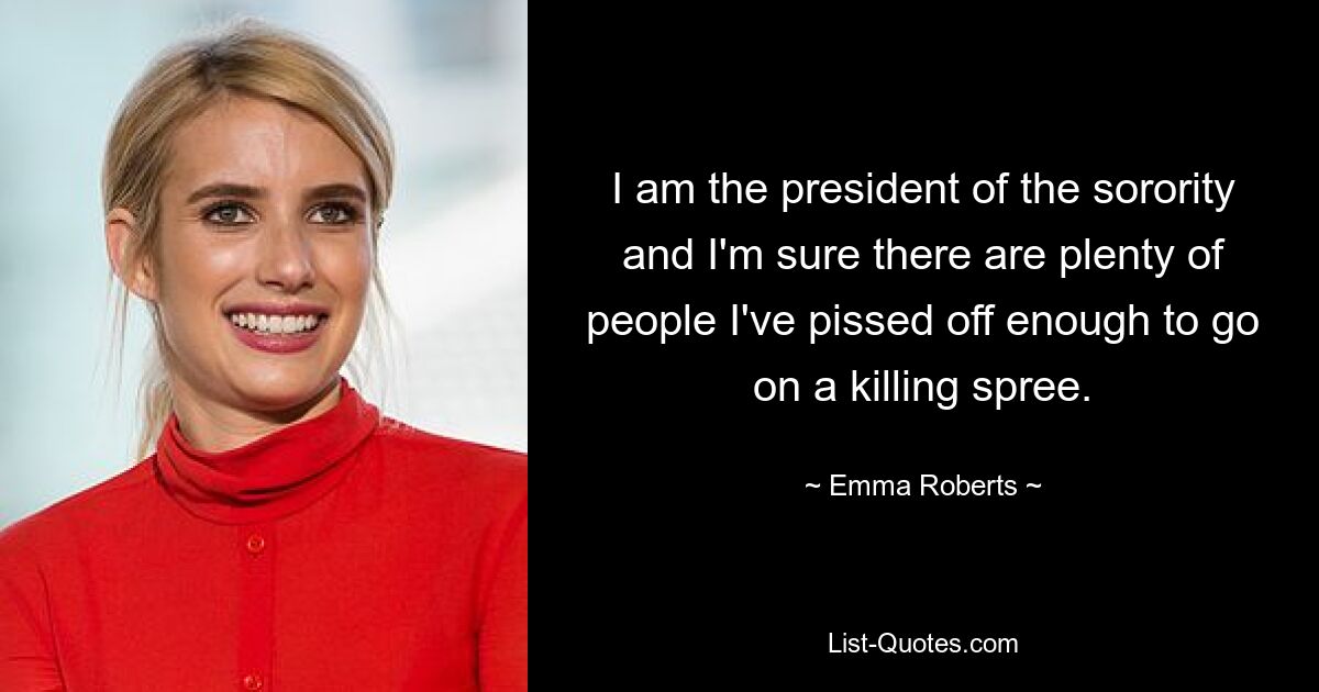 I am the president of the sorority and I'm sure there are plenty of people I've pissed off enough to go on a killing spree. — © Emma Roberts