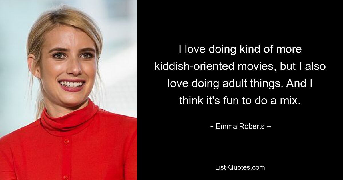 I love doing kind of more kiddish-oriented movies, but I also love doing adult things. And I think it's fun to do a mix. — © Emma Roberts