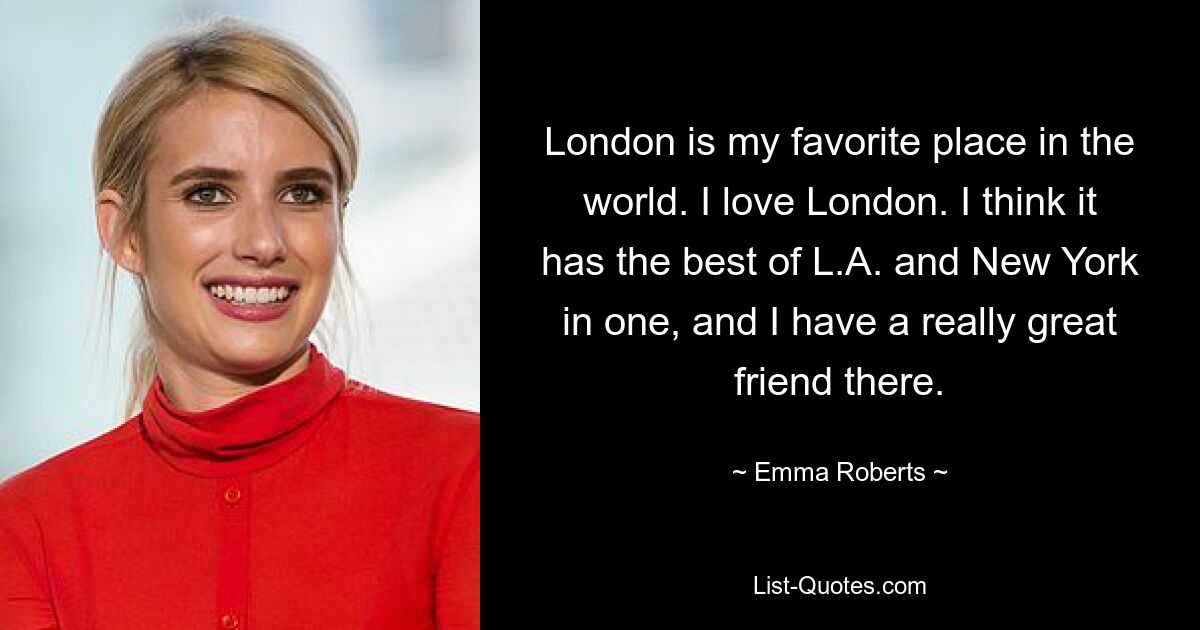 London is my favorite place in the world. I love London. I think it has the best of L.A. and New York in one, and I have a really great friend there. — © Emma Roberts