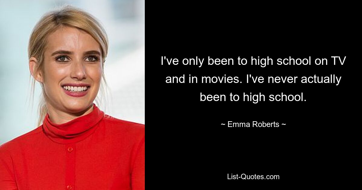 I've only been to high school on TV and in movies. I've never actually been to high school. — © Emma Roberts