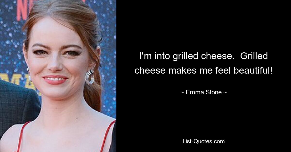 I'm into grilled cheese.  Grilled cheese makes me feel beautiful! — © Emma Stone