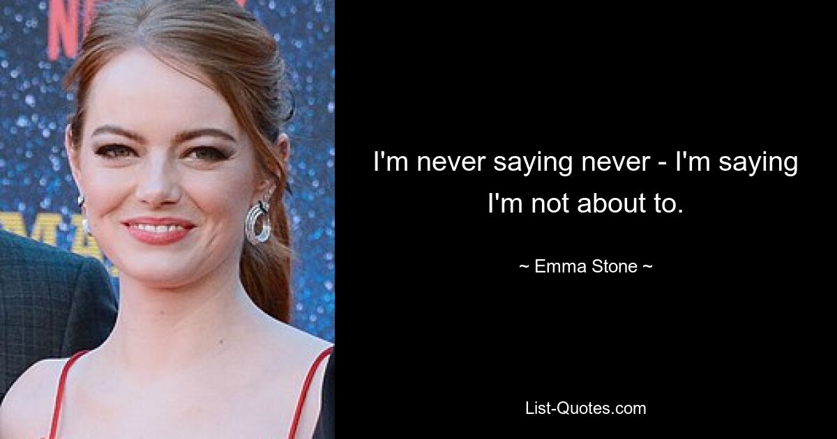 I'm never saying never - I'm saying I'm not about to. — © Emma Stone