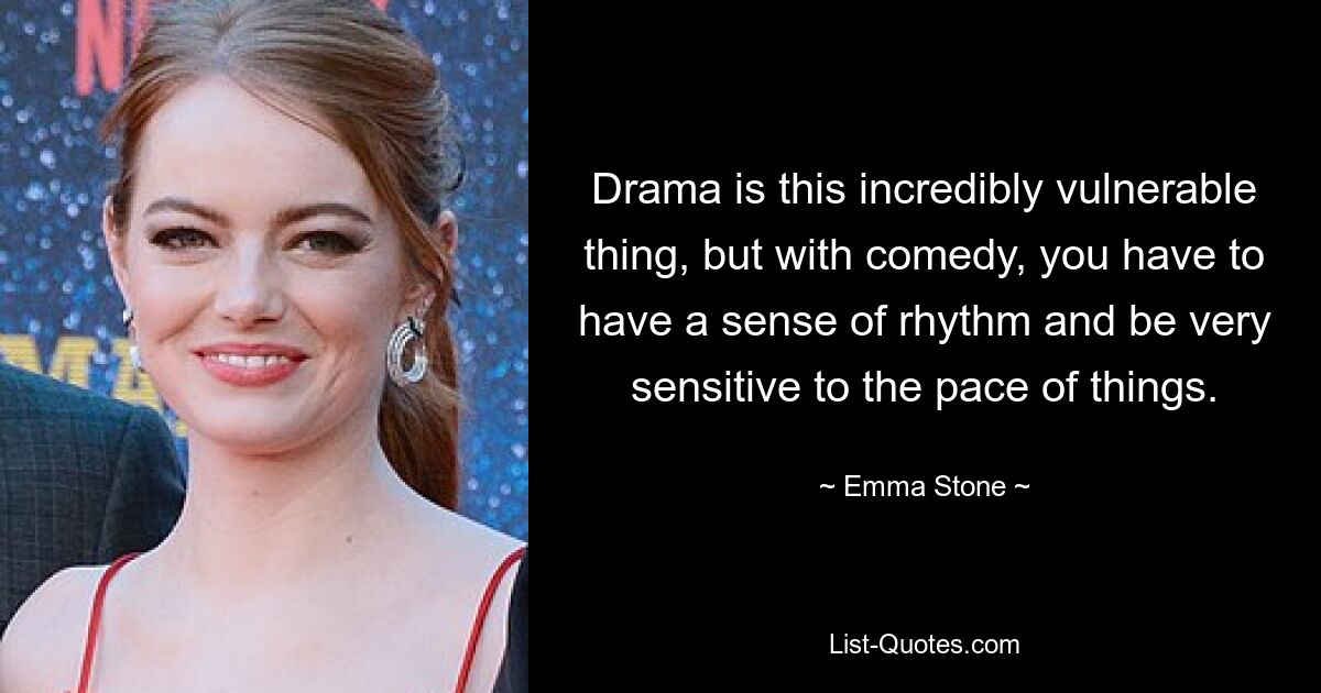 Drama is this incredibly vulnerable thing, but with comedy, you have to have a sense of rhythm and be very sensitive to the pace of things. — © Emma Stone