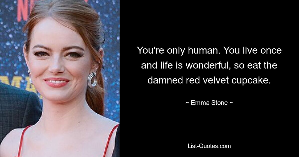 You're only human. You live once and life is wonderful, so eat the damned red velvet cupcake. — © Emma Stone