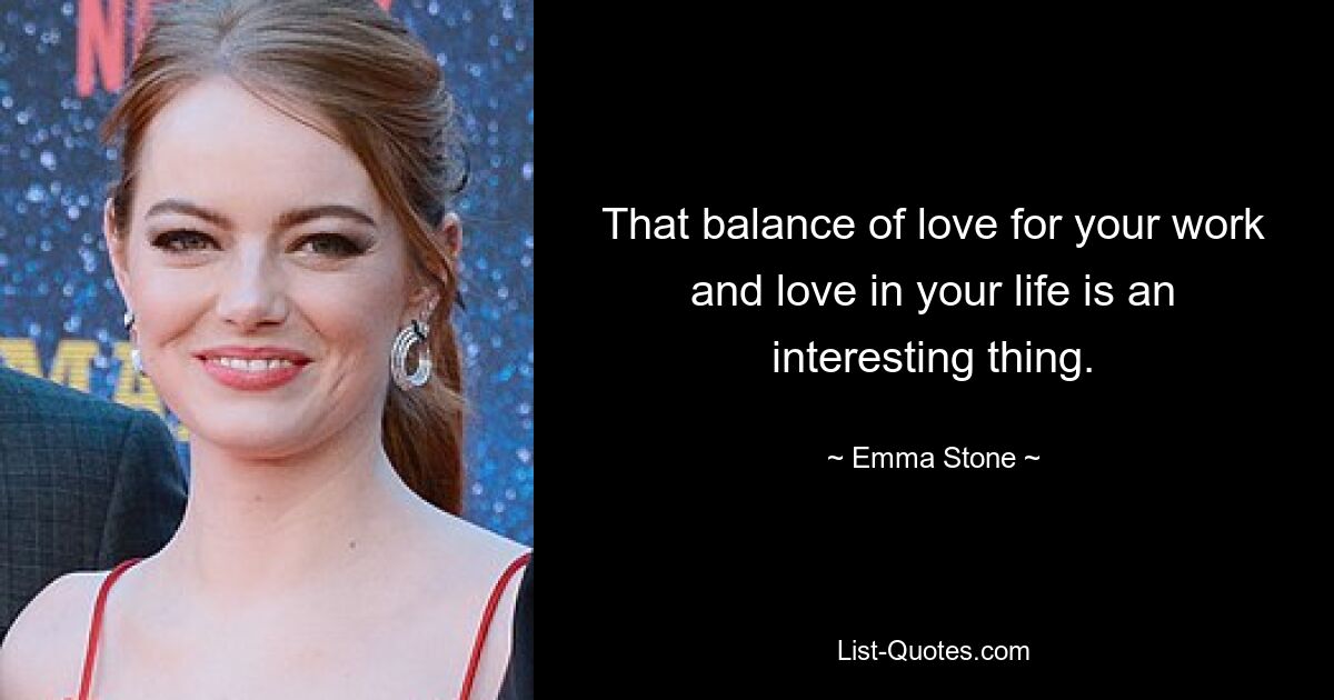 That balance of love for your work and love in your life is an interesting thing. — © Emma Stone