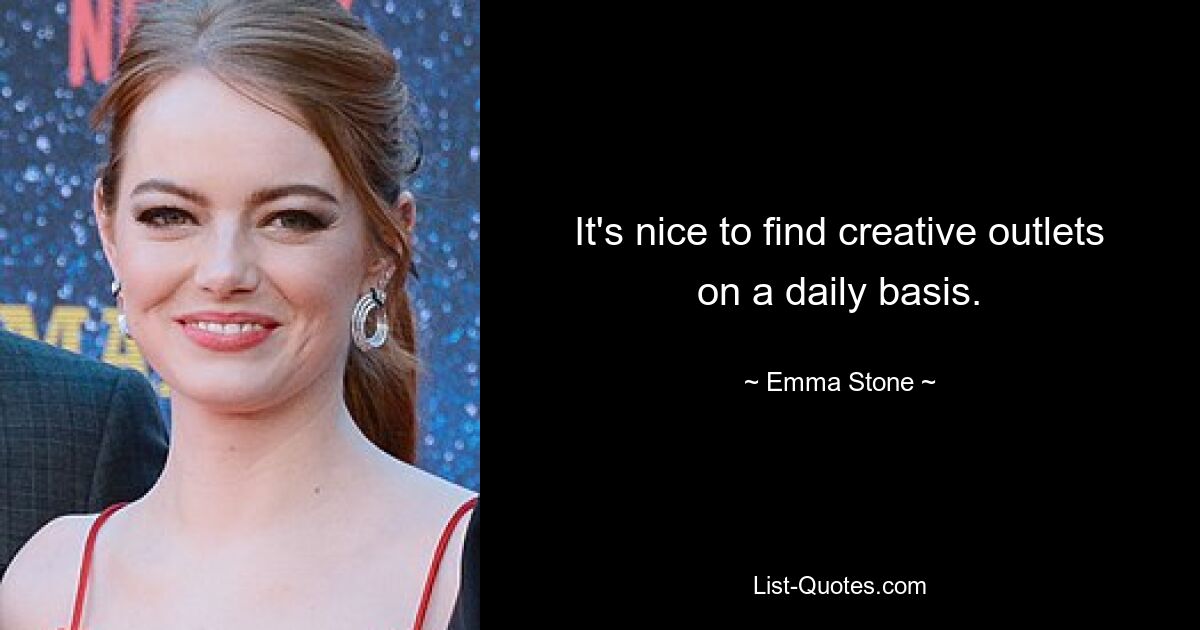 It's nice to find creative outlets on a daily basis. — © Emma Stone