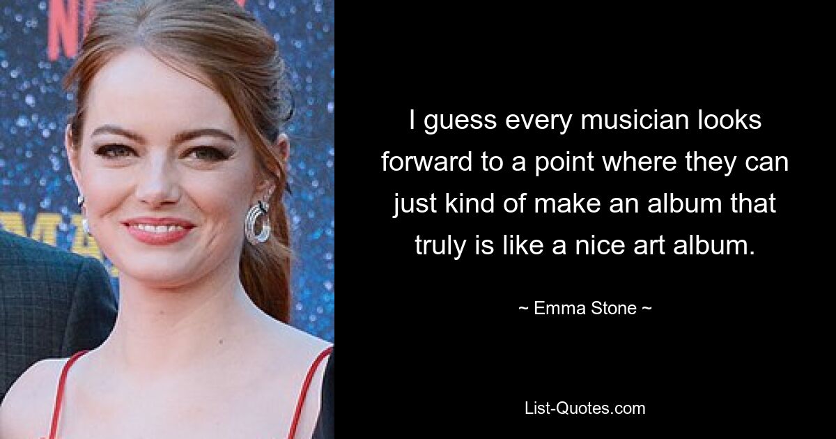 I guess every musician looks forward to a point where they can just kind of make an album that truly is like a nice art album. — © Emma Stone