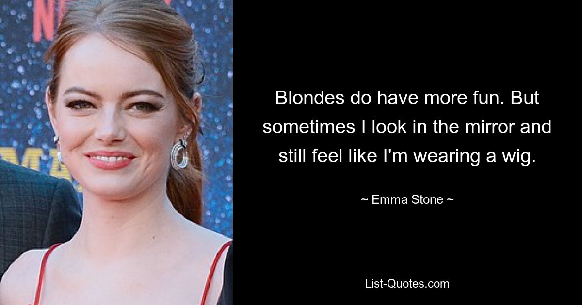 Blondes do have more fun. But sometimes I look in the mirror and still feel like I'm wearing a wig. — © Emma Stone