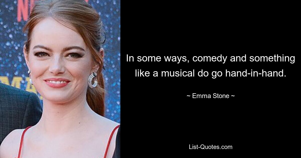 In some ways, comedy and something like a musical do go hand-in-hand. — © Emma Stone