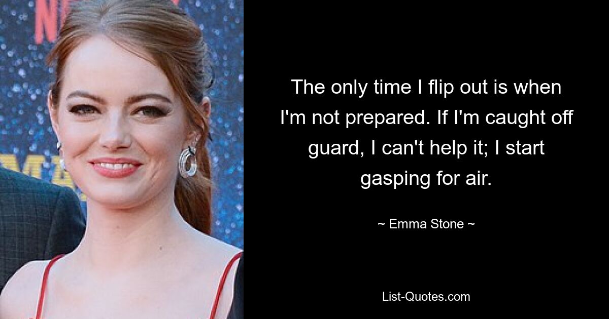 The only time I flip out is when I'm not prepared. If I'm caught off guard, I can't help it; I start gasping for air. — © Emma Stone