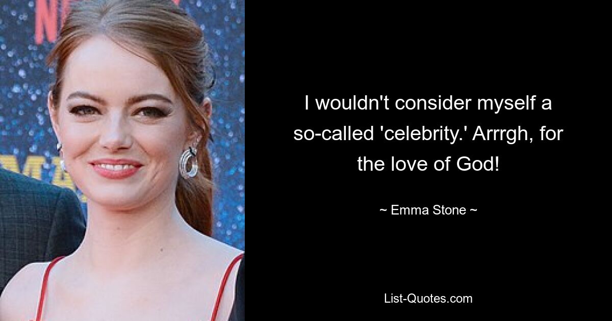 I wouldn't consider myself a so-called 'celebrity.' Arrrgh, for the love of God! — © Emma Stone