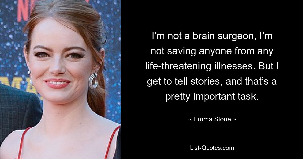 I’m not a brain surgeon, I’m not saving anyone from any life-threatening illnesses. But I get to tell stories, and that’s a pretty important task. — © Emma Stone