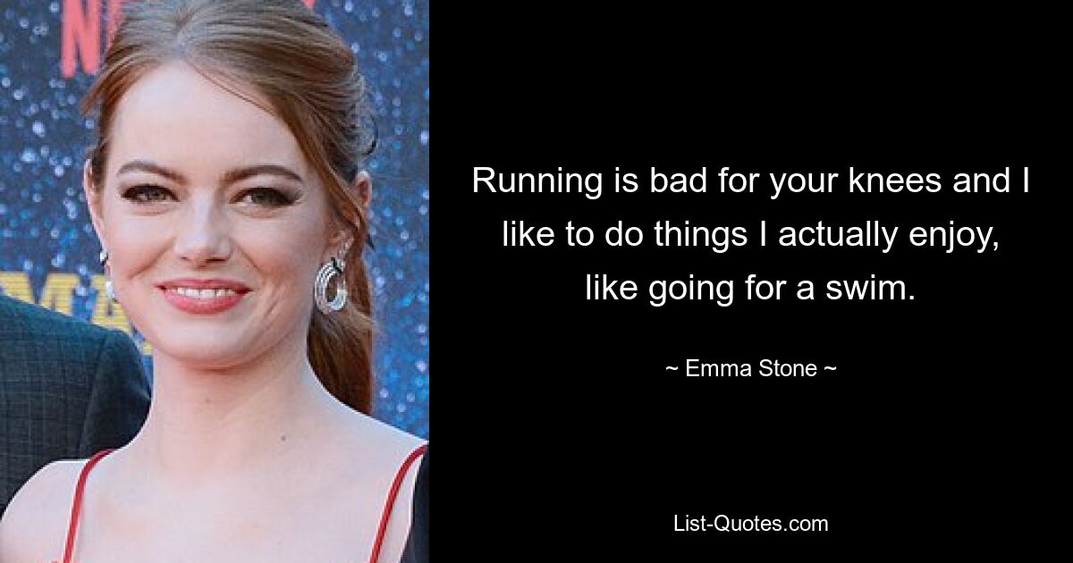 Running is bad for your knees and I like to do things I actually enjoy, like going for a swim. — © Emma Stone