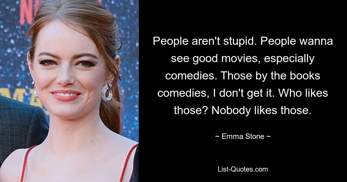 People aren't stupid. People wanna see good movies, especially comedies. Those by the books comedies, I don't get it. Who likes those? Nobody likes those. — © Emma Stone