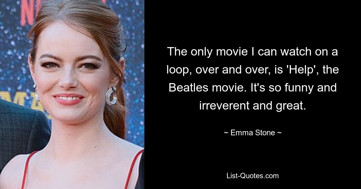 The only movie I can watch on a loop, over and over, is 'Help', the Beatles movie. It's so funny and irreverent and great. — © Emma Stone