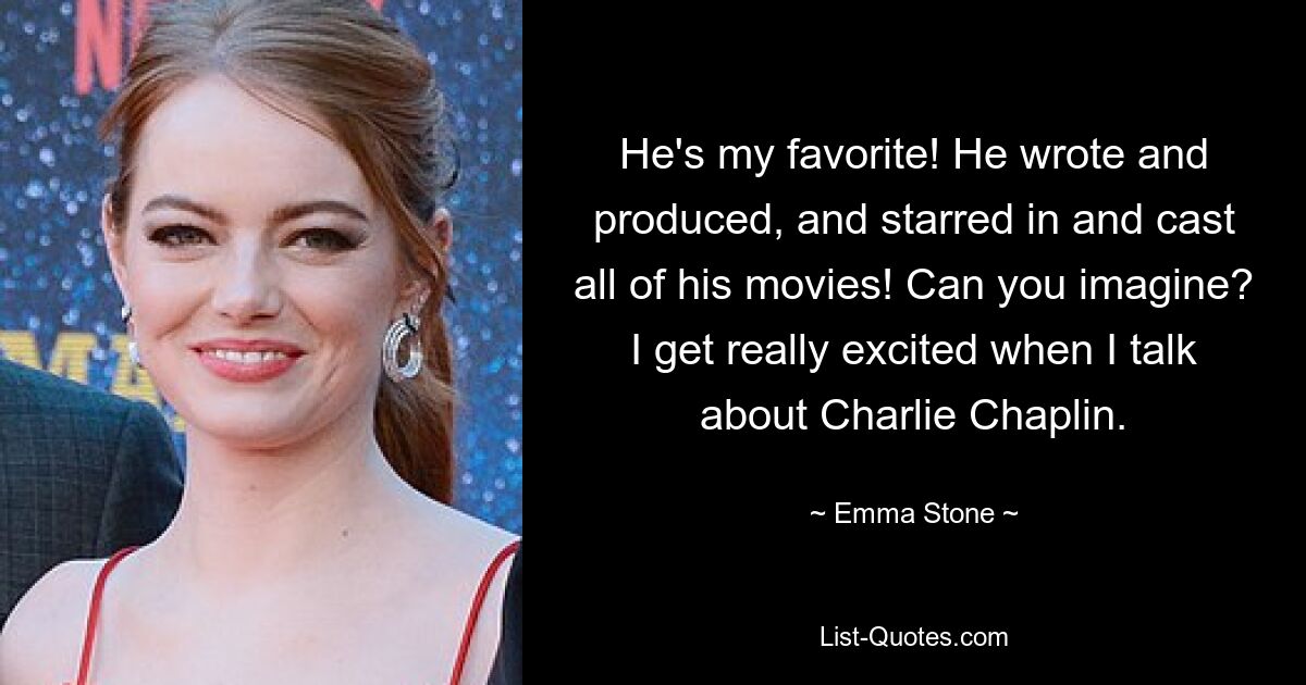 He's my favorite! He wrote and produced, and starred in and cast all of his movies! Can you imagine? I get really excited when I talk about Charlie Chaplin. — © Emma Stone