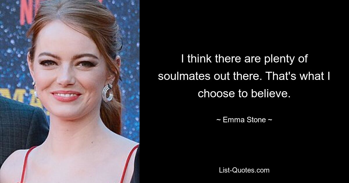 I think there are plenty of soulmates out there. That's what I choose to believe. — © Emma Stone