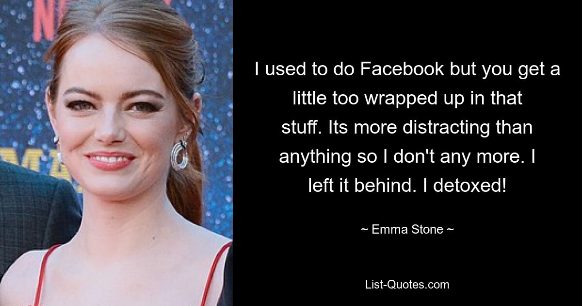 I used to do Facebook but you get a little too wrapped up in that stuff. Its more distracting than anything so I don't any more. I left it behind. I detoxed! — © Emma Stone