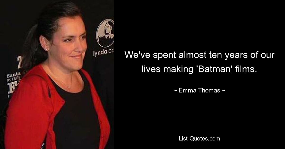 We've spent almost ten years of our lives making 'Batman' films. — © Emma Thomas