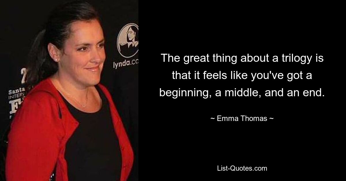 The great thing about a trilogy is that it feels like you've got a beginning, a middle, and an end. — © Emma Thomas