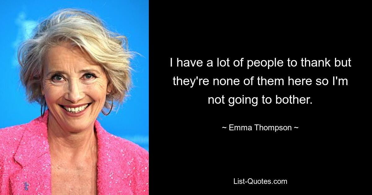 I have a lot of people to thank but they're none of them here so I'm not going to bother. — © Emma Thompson