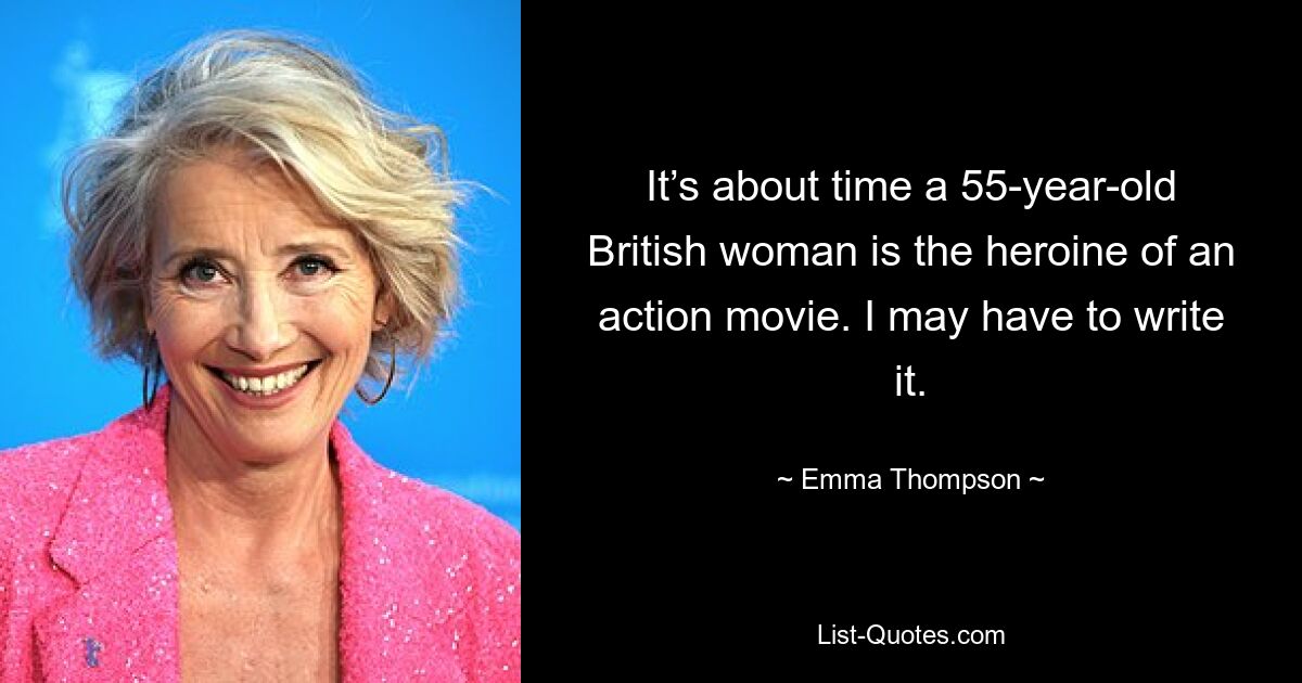 It’s about time a 55-year-old British woman is the heroine of an action movie. I may have to write it. — © Emma Thompson