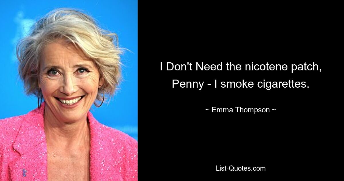 I Don't Need the nicotene patch, Penny - I smoke cigarettes. — © Emma Thompson