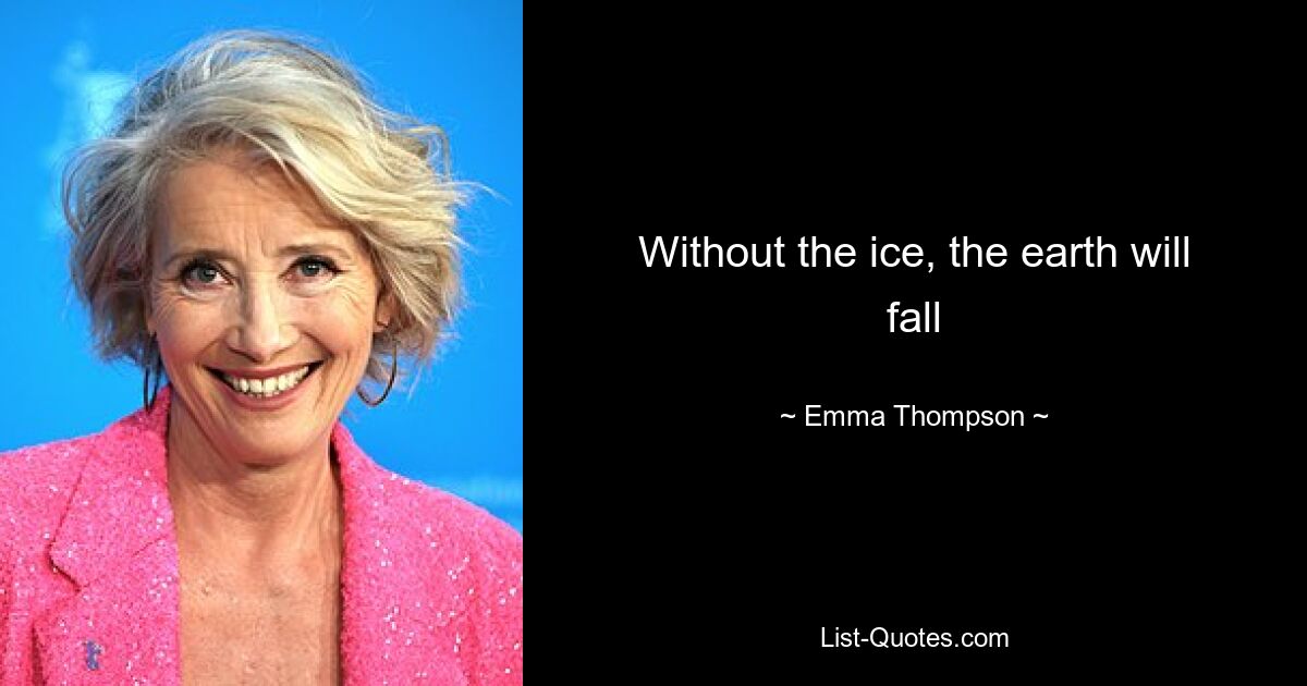 Without the ice, the earth will fall — © Emma Thompson