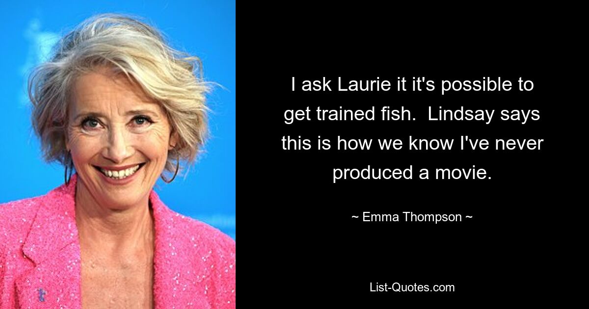 I ask Laurie it it's possible to get trained fish.  Lindsay says this is how we know I've never produced a movie. — © Emma Thompson