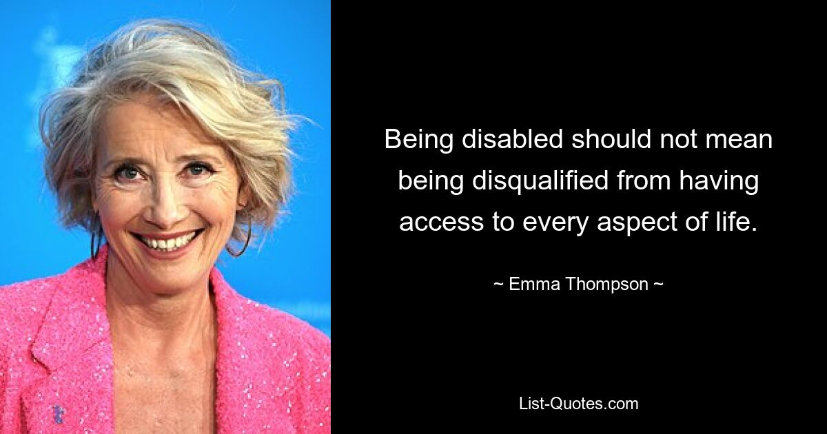 Being disabled should not mean being disqualified from having access to every aspect of life. — © Emma Thompson