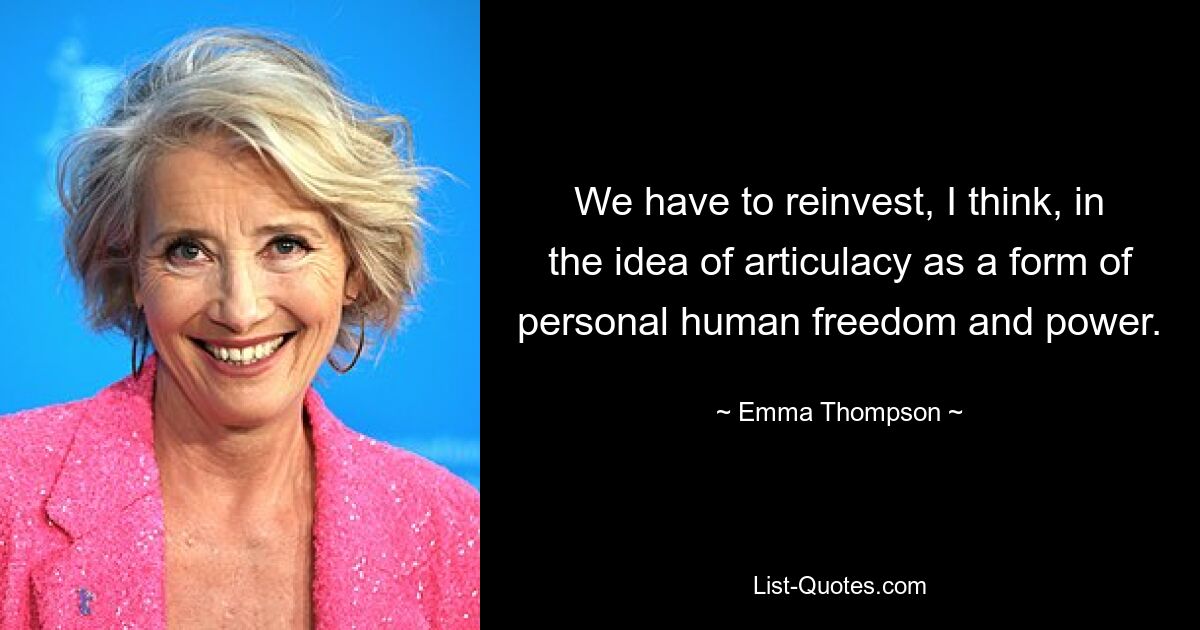 We have to reinvest, I think, in the idea of articulacy as a form of personal human freedom and power. — © Emma Thompson